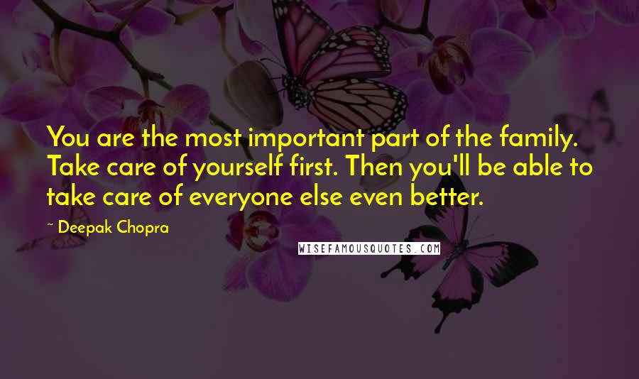 Deepak Chopra Quotes: You are the most important part of the family. Take care of yourself first. Then you'll be able to take care of everyone else even better.