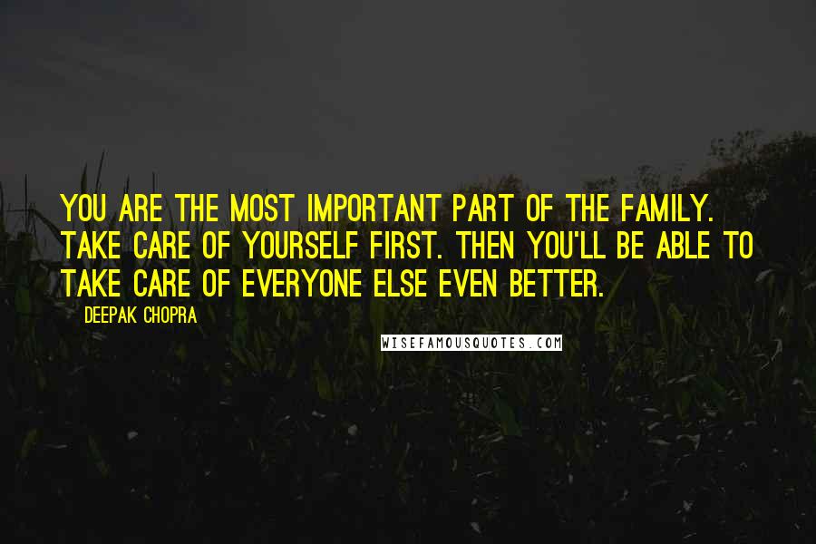 Deepak Chopra Quotes: You are the most important part of the family. Take care of yourself first. Then you'll be able to take care of everyone else even better.