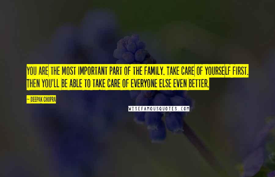 Deepak Chopra Quotes: You are the most important part of the family. Take care of yourself first. Then you'll be able to take care of everyone else even better.