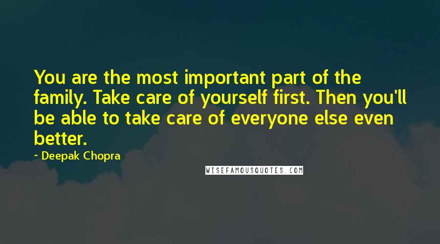 Deepak Chopra Quotes: You are the most important part of the family. Take care of yourself first. Then you'll be able to take care of everyone else even better.