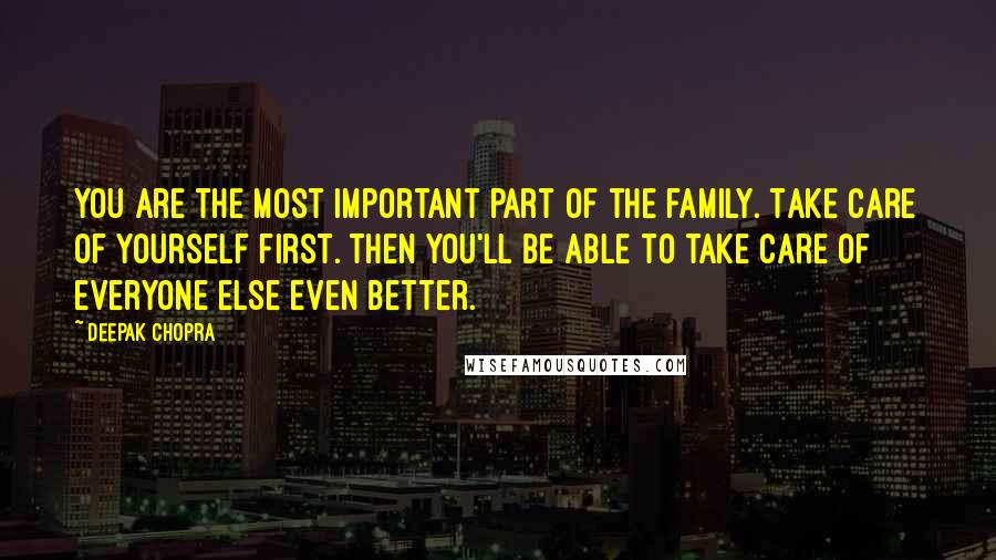 Deepak Chopra Quotes: You are the most important part of the family. Take care of yourself first. Then you'll be able to take care of everyone else even better.