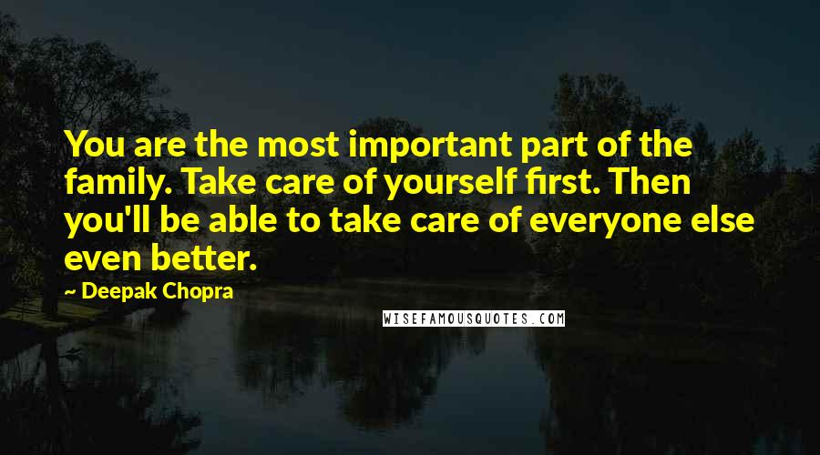 Deepak Chopra Quotes: You are the most important part of the family. Take care of yourself first. Then you'll be able to take care of everyone else even better.