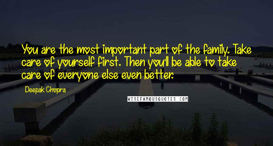 Deepak Chopra Quotes: You are the most important part of the family. Take care of yourself first. Then you'll be able to take care of everyone else even better.