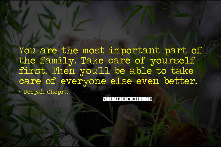 Deepak Chopra Quotes: You are the most important part of the family. Take care of yourself first. Then you'll be able to take care of everyone else even better.