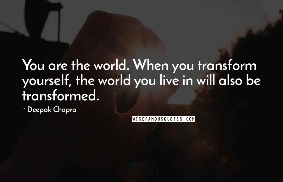 Deepak Chopra Quotes: You are the world. When you transform yourself, the world you live in will also be transformed.