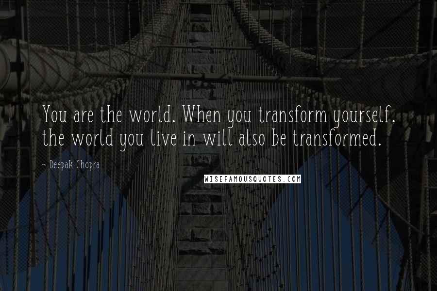Deepak Chopra Quotes: You are the world. When you transform yourself, the world you live in will also be transformed.