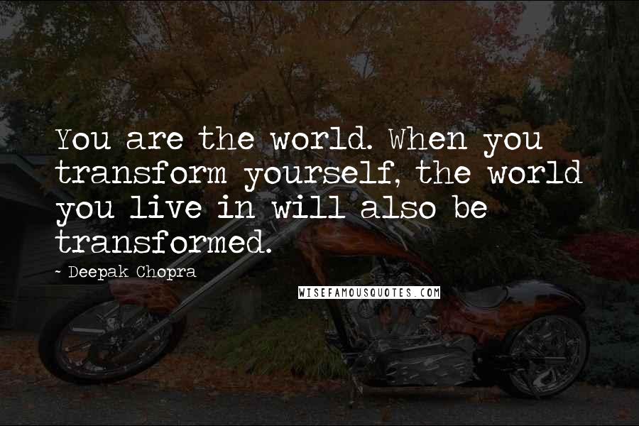 Deepak Chopra Quotes: You are the world. When you transform yourself, the world you live in will also be transformed.