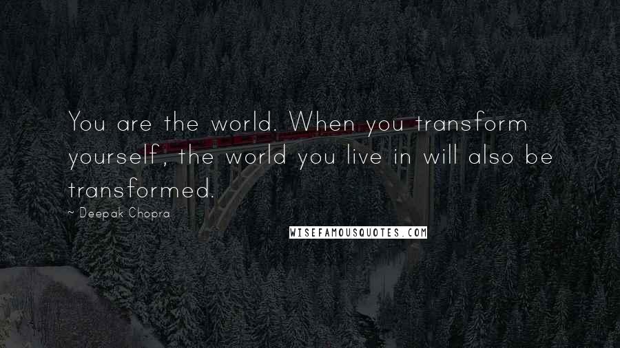 Deepak Chopra Quotes: You are the world. When you transform yourself, the world you live in will also be transformed.