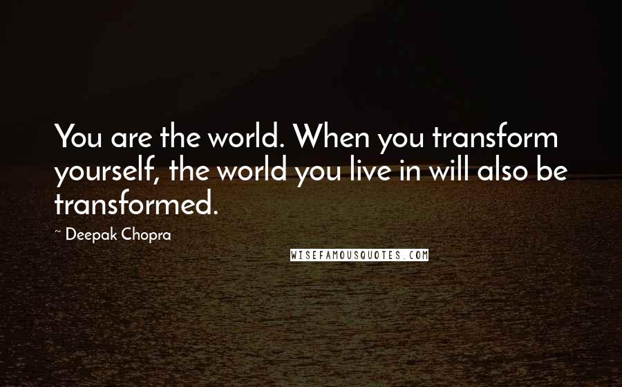 Deepak Chopra Quotes: You are the world. When you transform yourself, the world you live in will also be transformed.