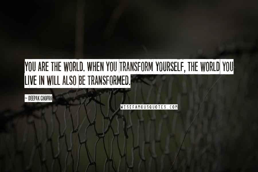 Deepak Chopra Quotes: You are the world. When you transform yourself, the world you live in will also be transformed.