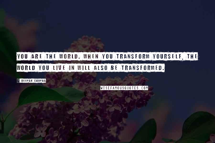 Deepak Chopra Quotes: You are the world. When you transform yourself, the world you live in will also be transformed.