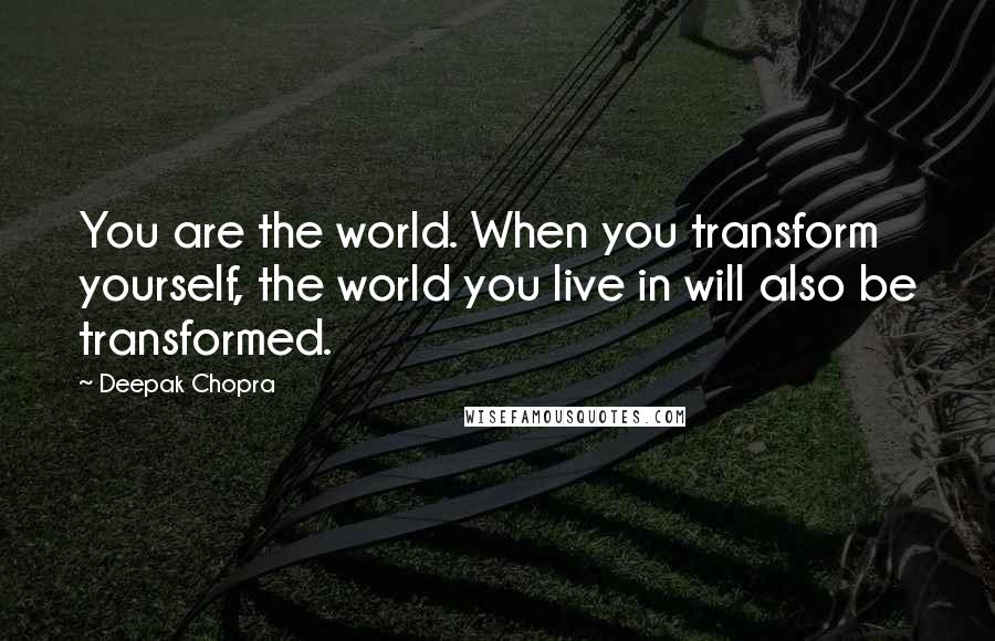 Deepak Chopra Quotes: You are the world. When you transform yourself, the world you live in will also be transformed.