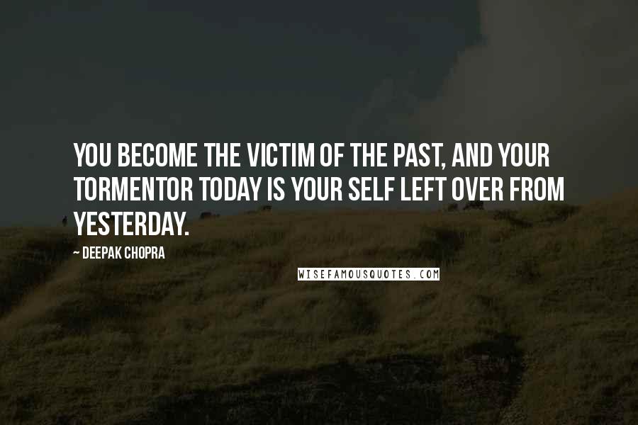 Deepak Chopra Quotes: You become the victim of the past, and your tormentor today is your self left over from yesterday.