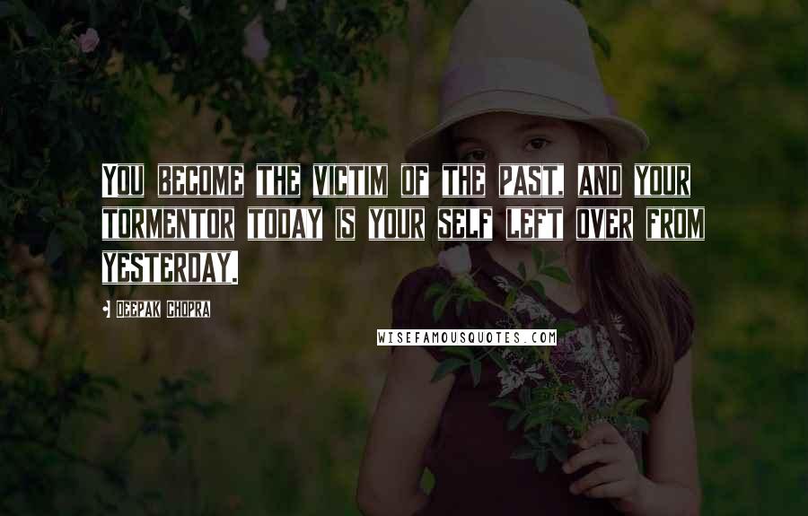 Deepak Chopra Quotes: You become the victim of the past, and your tormentor today is your self left over from yesterday.