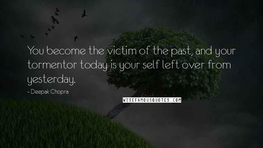 Deepak Chopra Quotes: You become the victim of the past, and your tormentor today is your self left over from yesterday.