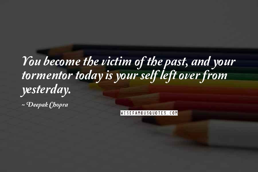 Deepak Chopra Quotes: You become the victim of the past, and your tormentor today is your self left over from yesterday.