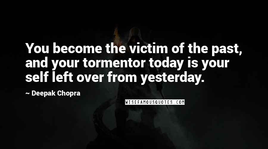 Deepak Chopra Quotes: You become the victim of the past, and your tormentor today is your self left over from yesterday.