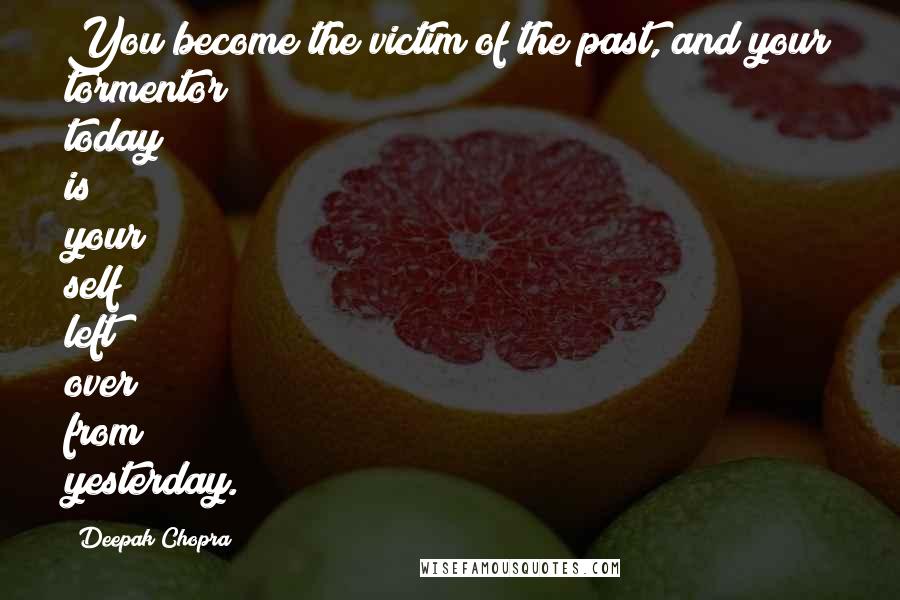 Deepak Chopra Quotes: You become the victim of the past, and your tormentor today is your self left over from yesterday.
