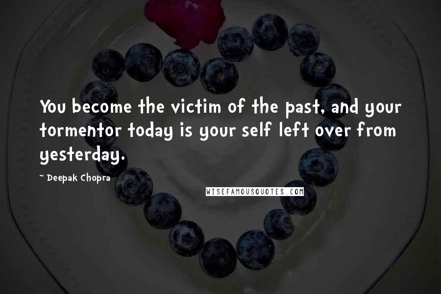 Deepak Chopra Quotes: You become the victim of the past, and your tormentor today is your self left over from yesterday.