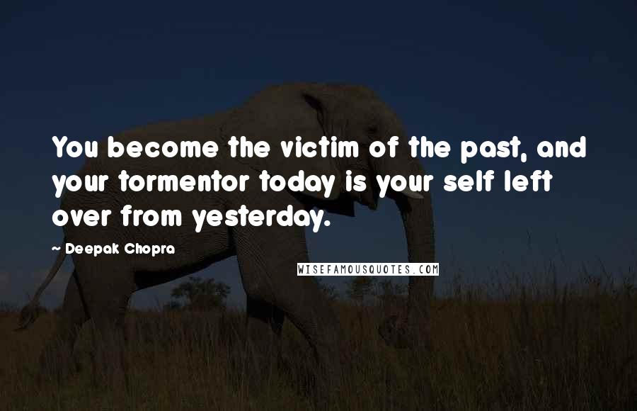 Deepak Chopra Quotes: You become the victim of the past, and your tormentor today is your self left over from yesterday.