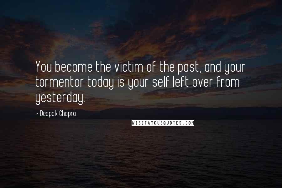Deepak Chopra Quotes: You become the victim of the past, and your tormentor today is your self left over from yesterday.