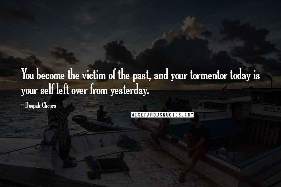 Deepak Chopra Quotes: You become the victim of the past, and your tormentor today is your self left over from yesterday.