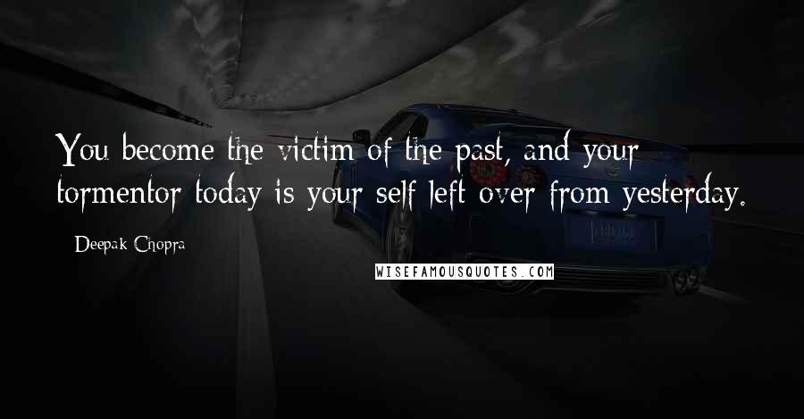 Deepak Chopra Quotes: You become the victim of the past, and your tormentor today is your self left over from yesterday.