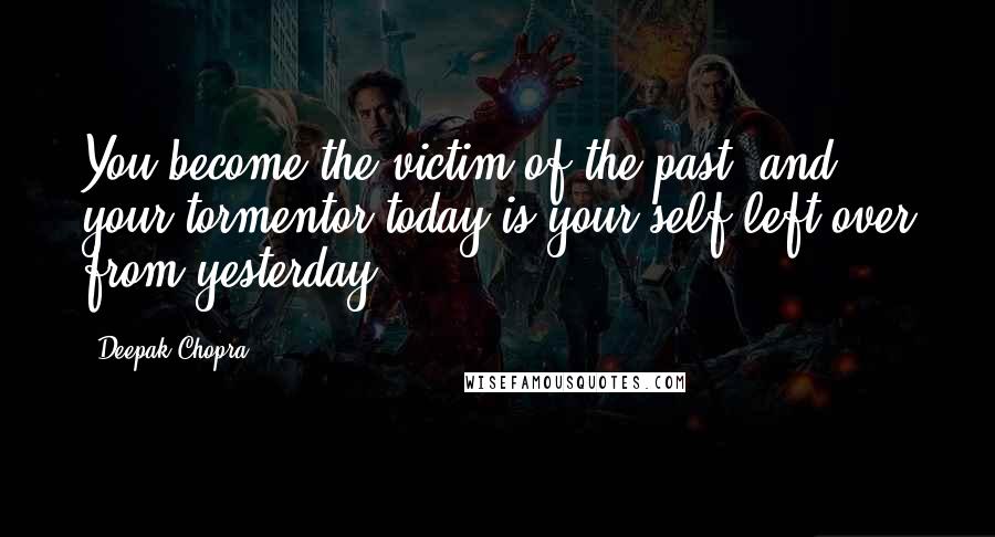Deepak Chopra Quotes: You become the victim of the past, and your tormentor today is your self left over from yesterday.