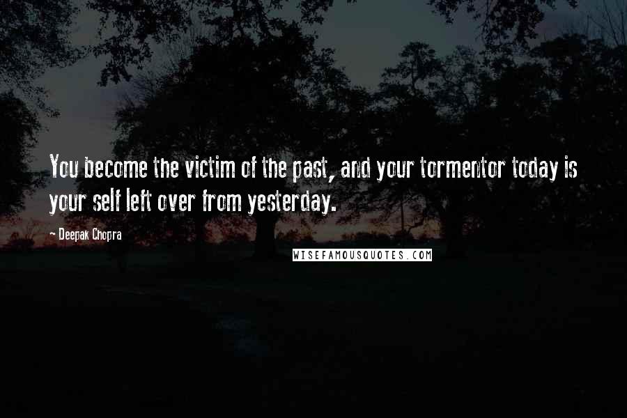 Deepak Chopra Quotes: You become the victim of the past, and your tormentor today is your self left over from yesterday.