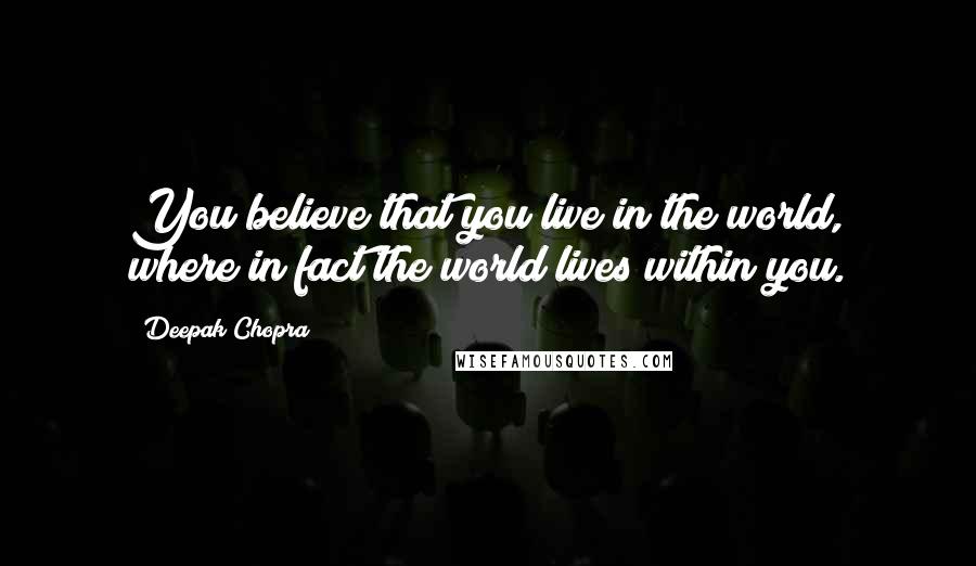 Deepak Chopra Quotes: You believe that you live in the world, where in fact the world lives within you.