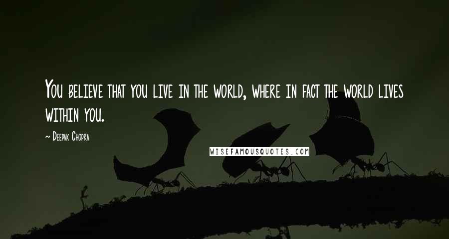 Deepak Chopra Quotes: You believe that you live in the world, where in fact the world lives within you.