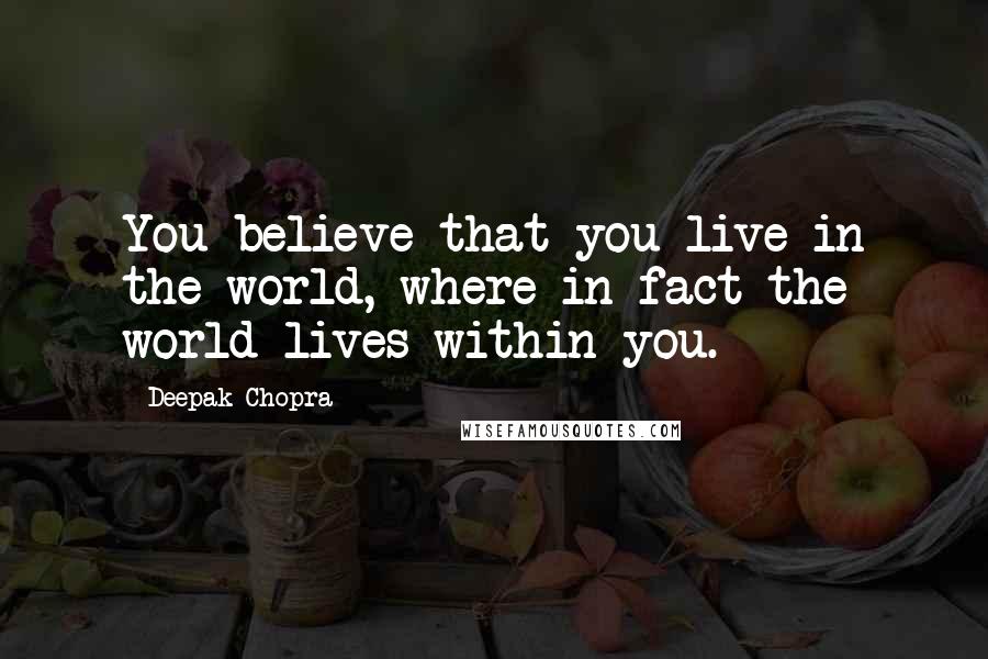 Deepak Chopra Quotes: You believe that you live in the world, where in fact the world lives within you.