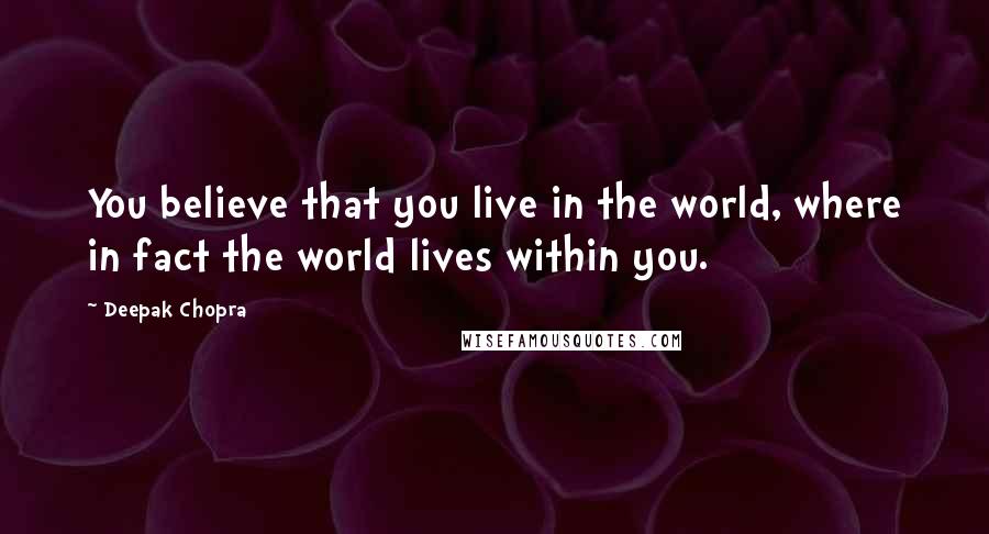 Deepak Chopra Quotes: You believe that you live in the world, where in fact the world lives within you.