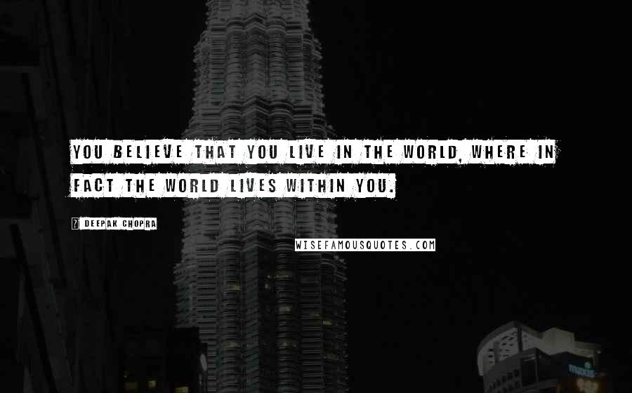 Deepak Chopra Quotes: You believe that you live in the world, where in fact the world lives within you.