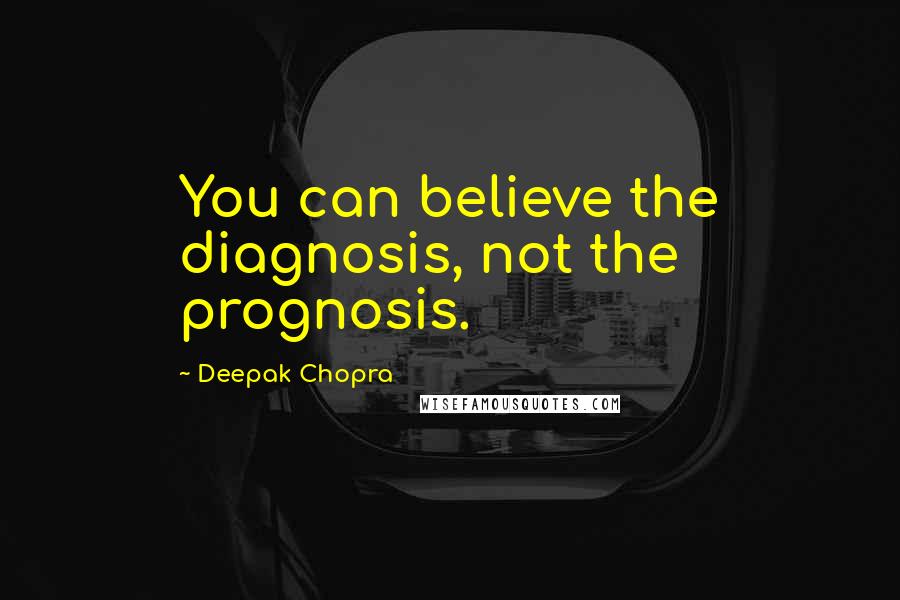 Deepak Chopra Quotes: You can believe the diagnosis, not the prognosis.