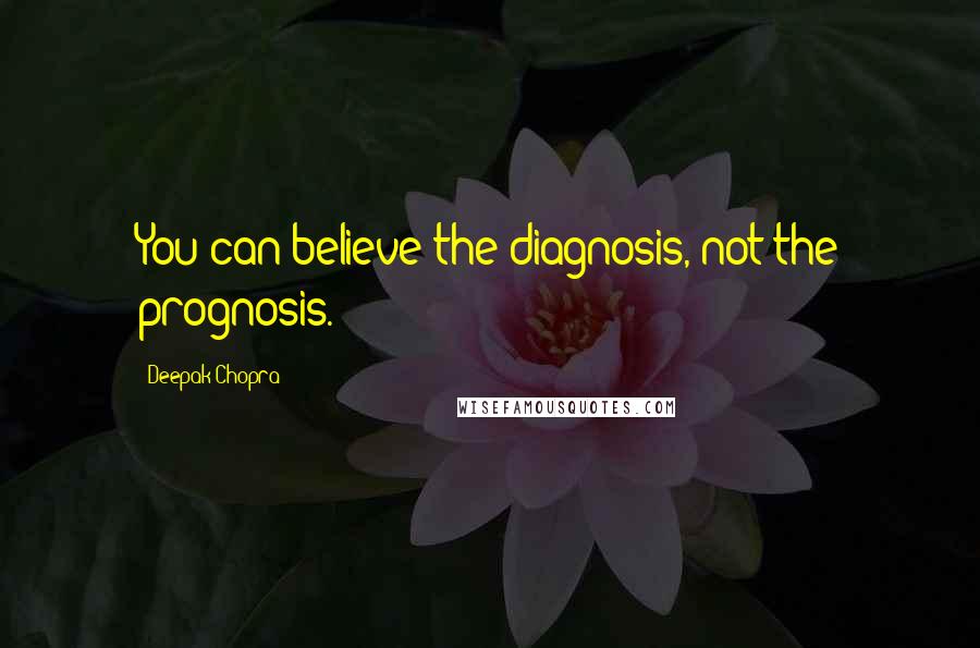 Deepak Chopra Quotes: You can believe the diagnosis, not the prognosis.