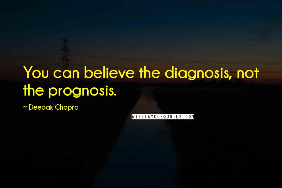 Deepak Chopra Quotes: You can believe the diagnosis, not the prognosis.