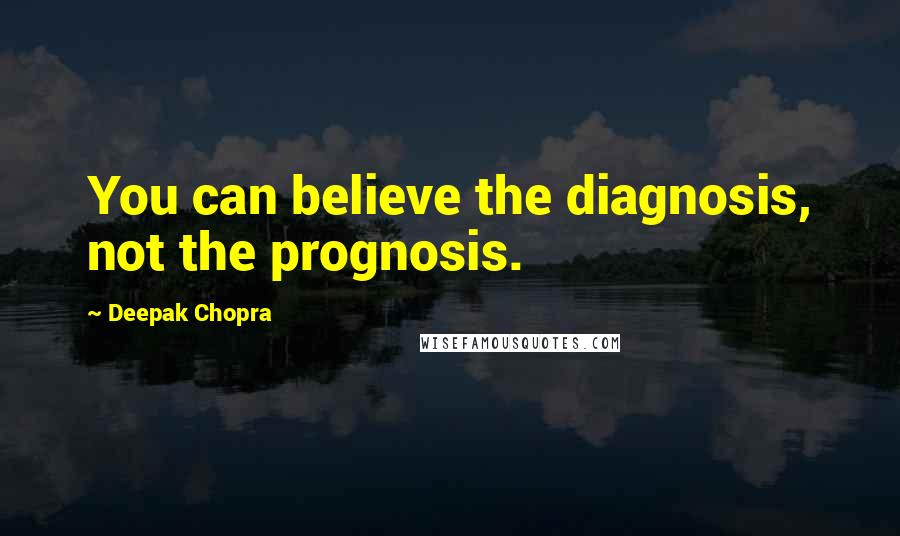 Deepak Chopra Quotes: You can believe the diagnosis, not the prognosis.