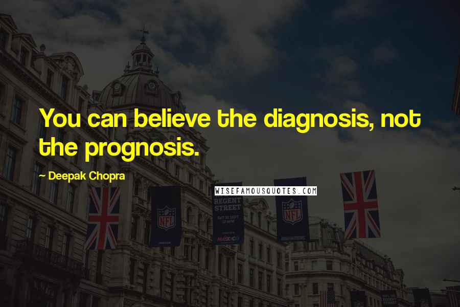 Deepak Chopra Quotes: You can believe the diagnosis, not the prognosis.