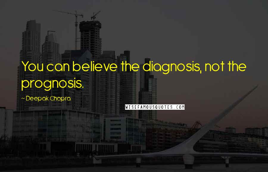 Deepak Chopra Quotes: You can believe the diagnosis, not the prognosis.