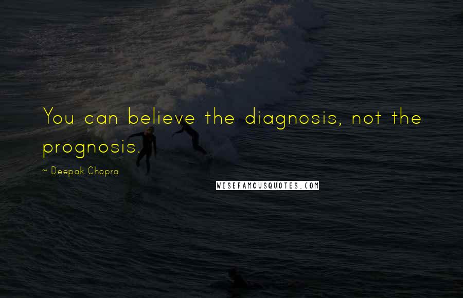 Deepak Chopra Quotes: You can believe the diagnosis, not the prognosis.