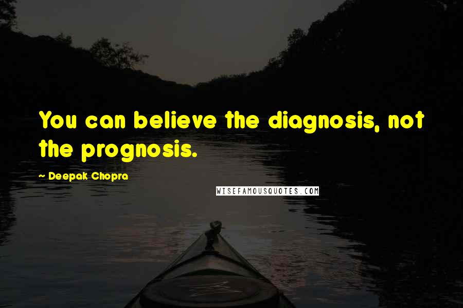 Deepak Chopra Quotes: You can believe the diagnosis, not the prognosis.