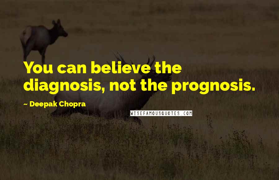 Deepak Chopra Quotes: You can believe the diagnosis, not the prognosis.