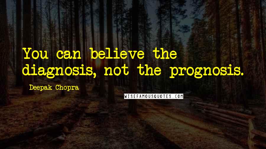 Deepak Chopra Quotes: You can believe the diagnosis, not the prognosis.