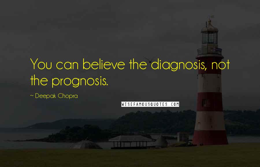 Deepak Chopra Quotes: You can believe the diagnosis, not the prognosis.