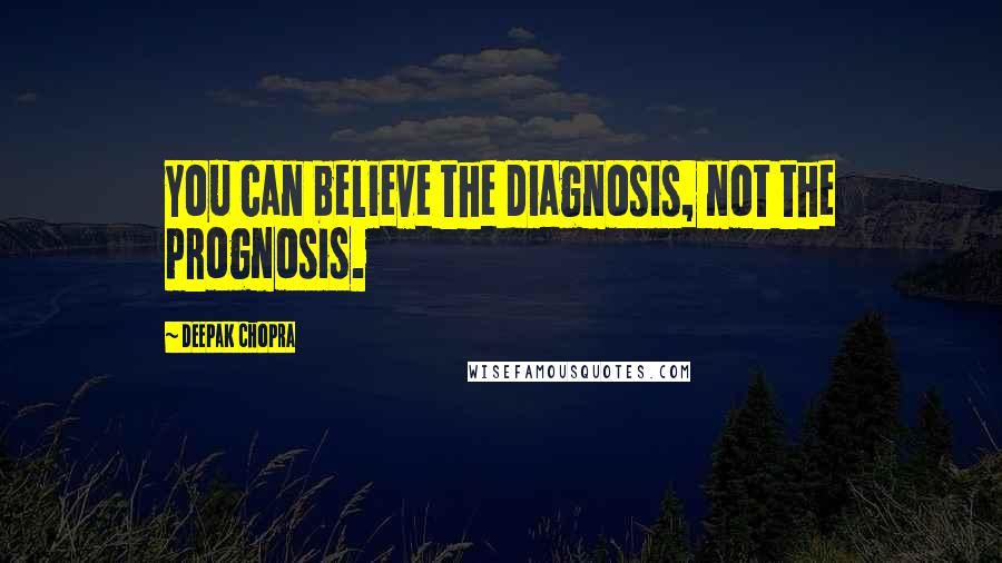 Deepak Chopra Quotes: You can believe the diagnosis, not the prognosis.