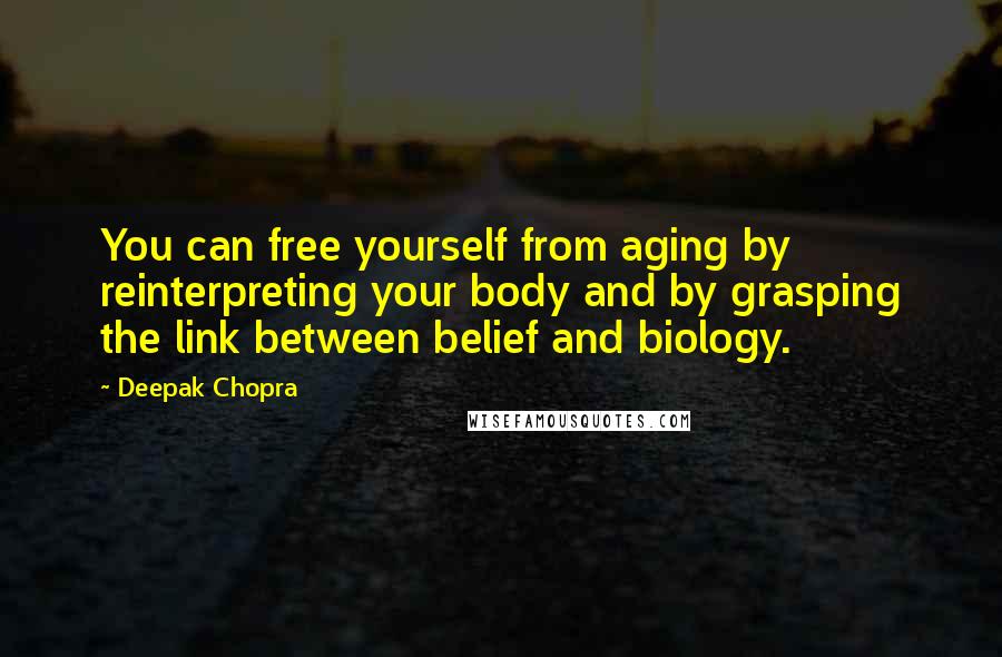 Deepak Chopra Quotes: You can free yourself from aging by reinterpreting your body and by grasping the link between belief and biology.