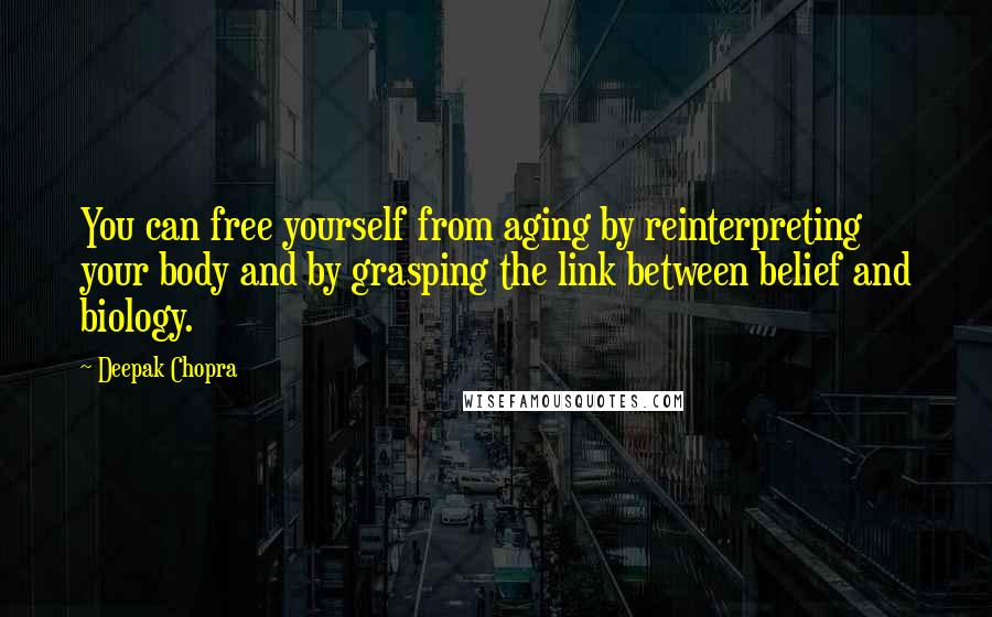 Deepak Chopra Quotes: You can free yourself from aging by reinterpreting your body and by grasping the link between belief and biology.