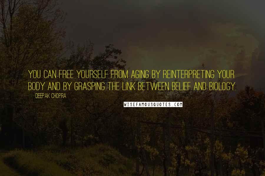 Deepak Chopra Quotes: You can free yourself from aging by reinterpreting your body and by grasping the link between belief and biology.