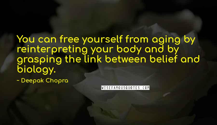 Deepak Chopra Quotes: You can free yourself from aging by reinterpreting your body and by grasping the link between belief and biology.
